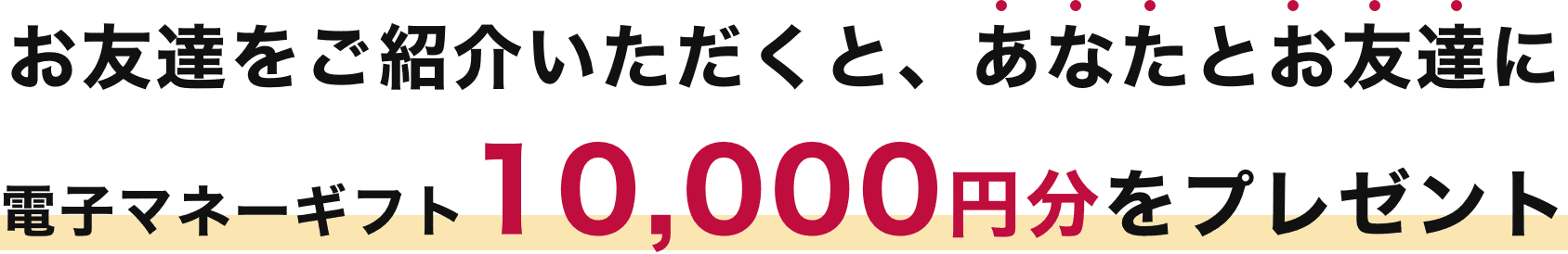 お友達をご紹介いただくと、あなたとお友達に電子マネーギフト10,000円分をプレゼント